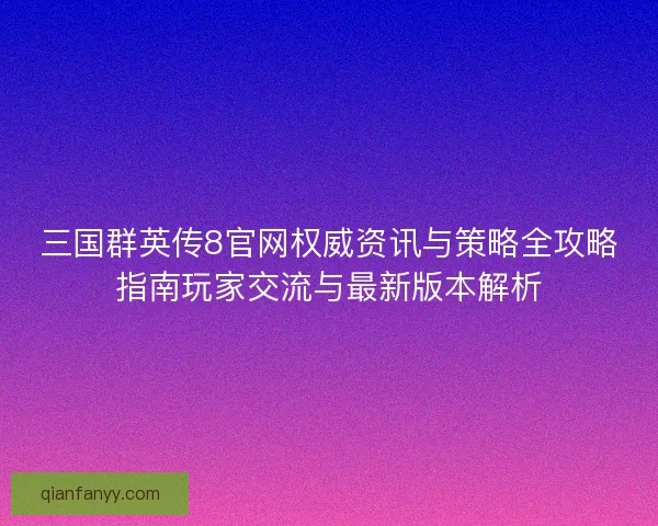 三国群英传8官网权威资讯与策略全攻略指南玩家交流与最新版本解析