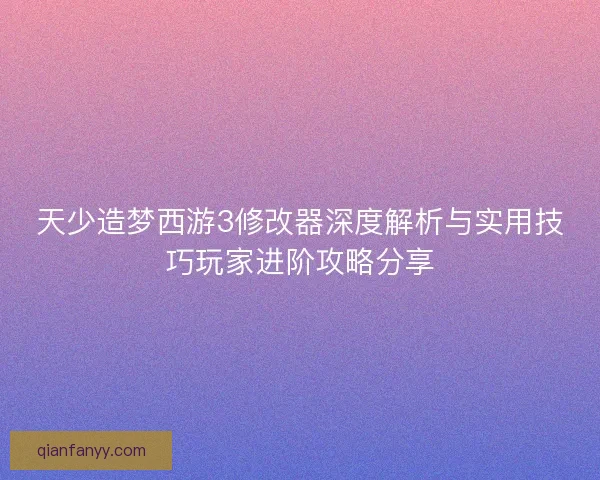 天少造梦西游3修改器深度解析与实用技巧玩家进阶攻略分享