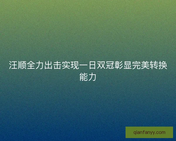 汪顺全力出击实现一日双冠彰显完美转换能力