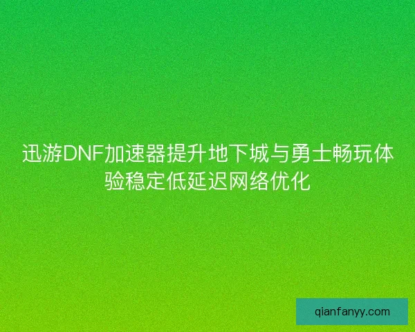 迅游DNF加速器提升地下城与勇士畅玩体验稳定低延迟网络优化