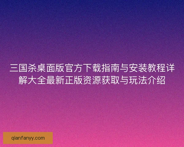 三国杀桌面版官方下载指南与安装教程详解大全最新正版资源获取与玩法介绍