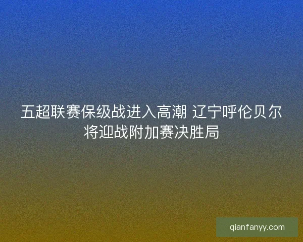 五超联赛保级战进入高潮 辽宁呼伦贝尔将迎战附加赛决胜局