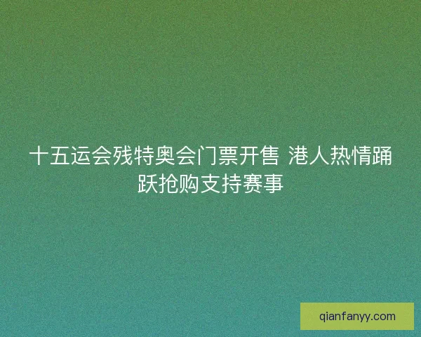 十五运会残特奥会门票开售 港人热情踊跃抢购支持赛事