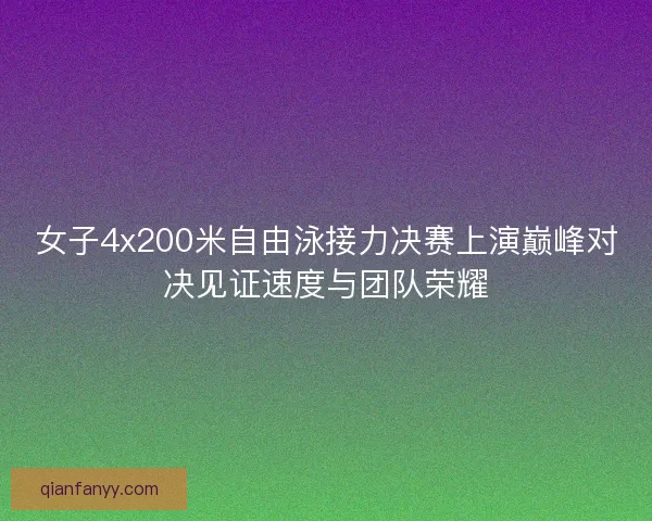女子4x200米自由泳接力决赛上演巅峰对决见证速度与团队荣耀