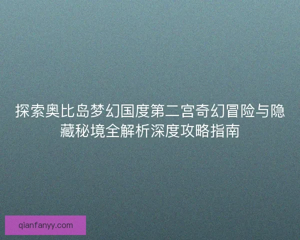 探索奥比岛梦幻国度第二宫奇幻冒险与隐藏秘境全解析深度攻略指南