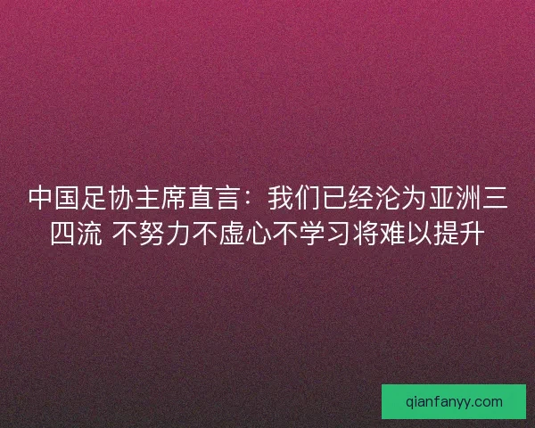中国足协主席直言：我们已经沦为亚洲三四流 不努力不虚心不学习将难以提升