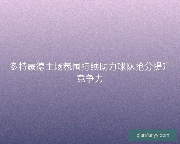 多特蒙德主场氛围持续助力球队抢分提升竞争力