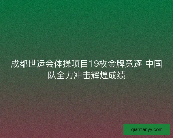 成都世运会体操项目19枚金牌竞逐 中国队全力冲击辉煌成绩